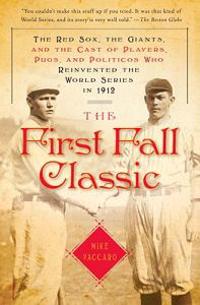 The First Fall Classic: The Red Sox, the Giants, and the Cast of Players, Pugs, and Politicos Who Reinvented the World Series in 1912