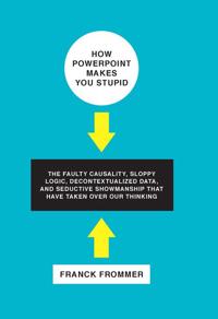 How PowerPoint Makes You Stupid: The Faulty Causality, Sloppy Logic, Decontextualized Data, and Seductive Showmanship That Have Taken Over Our Thinkin