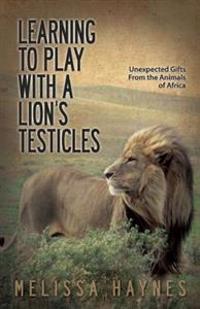 Learning to Play with a Lion's Testicles: Unexpected Gifts from the Animals of Africa