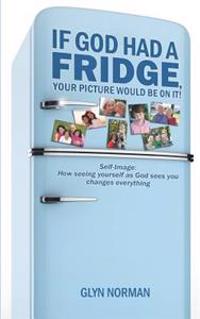 If God Had a Fridge, Your Picture Would Be on It: Self-Image: How Seeing Yourself as God Sees You, Changes Everything!