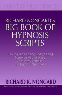 Richard Nongard's Big Book of Hypnosis Scripts: How to Create Lasting Change Using Contextual Hypnotherapy, Mindfulness Meditation and Hypnotic Phenom