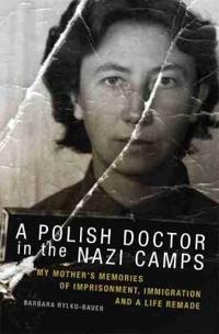 A Polish Doctor in the Nazi Camps: My Mother's Memories of Imprisonment, Immigration, and a Life Remade