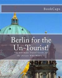 Berlin for the Un-Tourist!: The Ultimate Travel Guide for the Person Who Wants to