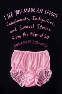 I See You Made an Effort: Compliments, Indignities, and Survival Stories from the Edge of 50