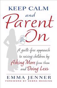 Keep Calm and Parent on: A Guilt-Free Approach to Raising Children by Asking More from Them and Doing Less