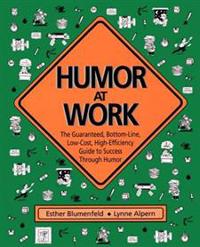Humor at Work: The Guaranteed, Bottom Line, Low Cost, High Efficiency Guide to Success Through Humor