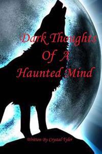 Dark Thoughts of a Haunted Mind: A Collection of Poetry from Poignant Moments Throughout My Life