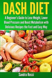 Dash Diet: A Beginner's Guide to Lose Weight, Lower Blood Pressure and Boost Metabolism with Delicious Recipes the Fast and Easy