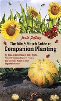 The Mix & Match Guide to Companion Planting: An Easy, Organic Way to Deter Pests, Prevent Disease, Improve Flavor, and Increase Yields in Your Vegetab
