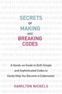 Secrets of Making and Breaking Codes: A Hands-On Guide to Both Simple and Sophisticated Codes to Easily Help You Become a Codemaster