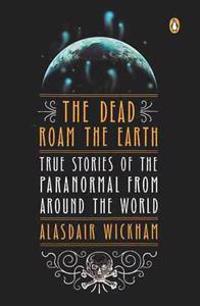 The Dead Roam the Earth: True Stories of the Paranormal from Around the World