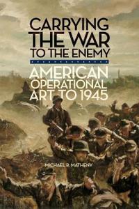 Carrying the War to the Enemy: American Operational Art to 1945