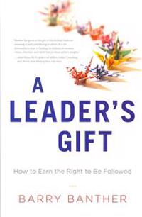 A Leader's Gift: How to Earn the Right to Be Followed