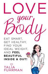 Love Your Body: Eat Smart, Get Healthy, Find Your Ideal Weight, and Feel Beautiful Inside & Out!