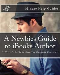 A Newbies Guide to Ibooks Author: A Writer's Guide to Creating Dynamic Books Wit