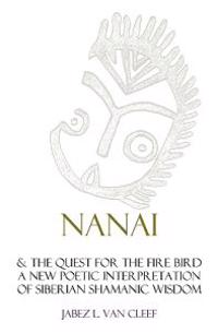 Nanai & the Quest for the Fire Bird: A New Poetic Interpretation of Siberian Shamanic Wisdom