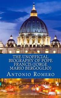 The Unofficial Biography of Pope Francis (Jorge Mario Bergoglio)
