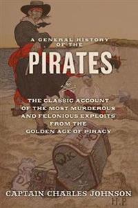 A General History of the Pirates: The Classic Account of the Most Murderous and Felonious Exploits from the Golden Age of Piracy