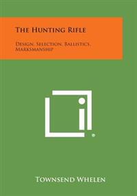 The Hunting Rifle: Design, Selection, Ballistics, Marksmanship