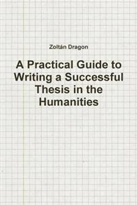 A Practical Guide to Writing a Successful Thesis in the Humanities