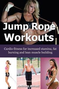 Jump Rope Workouts: Cardio Fitness for Increased Stamina, Lean Muscle Building and Fat Burning