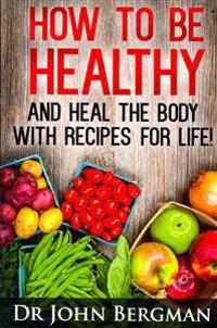 How to Be Healthy and Heal the Body with Recipes for Life