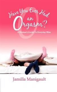 Have You Ever Had an Orgasm? a Woman's Guide to Everyday Bliss