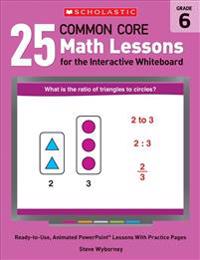 25 Common Core Math Lessons for the Interactive Whiteboard, Grade 6: Ready-To-Use, Animated PowerPoint Lessons with Leveled Practice Pages That Help S