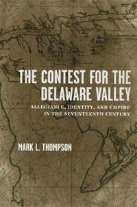 The Contest for the Delaware Valley: Allegiance, Identity, and Empire in the Seventeenth Century