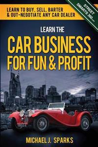 Learn the Car Business for Fun & Profit: How to Buy, Sell, Barter & Out Negotiate Any Car Dealer
