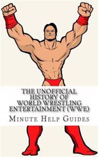 The Unofficial History of World Wrestling Entertainment (Wwe): The Business, the Stars, and the Building of an Empire
