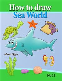 How to Draw Sea World: How to Draw Fish, Shark, Whale Sea Horses and Lots of Other Sea Animals (That Kids Love) Step by Step