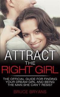 Attract the Right Girl: How to Find Your Perfect Girl and Make Her Chase You for a Relationship