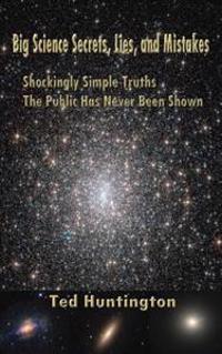 Big Science Secrets, Lies, and Mistakes: Shockingly Simple Truths the Public Has Never Been Shown