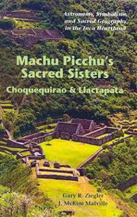 Machu Picchu's Sacred Sisters: Choquequirao and Llactapata: Astronomy, Symbolism, and Sacred Geography in the Inca Heartland