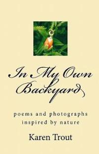 In My Own Backyard: Poems and Photography Inspired by Nature