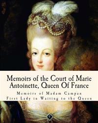 Memoirs of the Court of Marie Antoinette, Queen of France: Being the Historic Memoirs of Madam Campan, First Lady in Waiting to the Queen