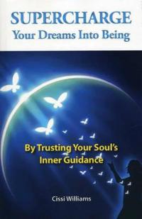 Supercharge Your Dreams Into Being: By Trusting Your Soul's Inner Guidance
