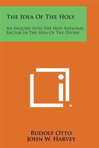 The Idea of the Holy: An Inquiry Into the Non Rational Factor in the Idea of the Divine
