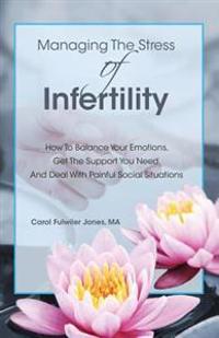 Managing the Stress of Infertility: How to Balance Your Emotions, Get the Support You Need, and Deal with Painful Social Situations When You're Trying