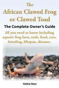 The African Clawed Frog or Clawed Toad, the Complete Owner's Guide, All You Need to Know Including Aquatic Frog Facts, Tank, Food, Care, Breeding, Lifespan, Diseases.