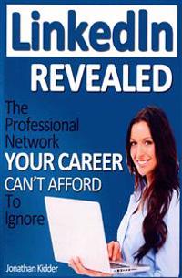 Linkedin Revealed: The Professional Network Your Career Can't Afford to Ignore & the 15 Steps for Optimizing Your Linkedin Profile