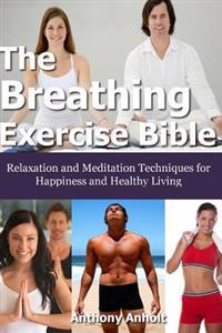 The Breathing Exercise Bible: Relaxation and Meditation Techniques for Happiness and Healthy Living