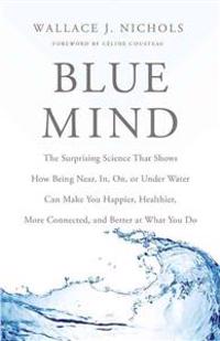 Blue Mind: The Surprising Science That Shows How Being Near, In, On, or Under Water Can Make You Happier, Healthier, More Connect