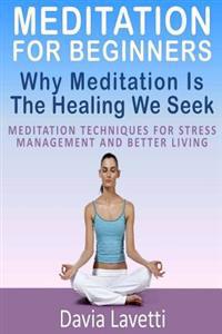Meditation for Beginners: Why Meditation Is the Healing We Seek Meditation Techniques for Stress Management and Better Living