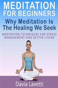 Meditation for Beginners: Why Meditation Is the Healing We Seek Meditation Techniques for Stress Management and Better Living