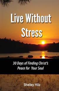 Live Without Stress: 30 Days of Finding Christ's Peace for Your Soul: How to Overcome Anxiety and Stress Through Christ's Transforming Powe