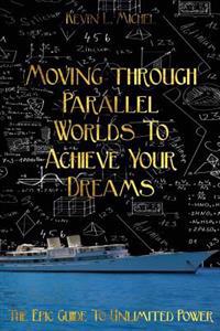 Moving Through Parallel Worlds to Achieve Your Dreams: The Epic Guide to Unlimited Power