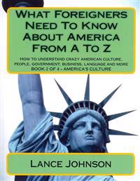 What Foreigners Need to Know about America from A to Z: How to Understand Crazy American Culture, People, Government, Business, Language and More
