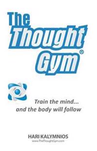 The Thought Gym: Train the Mind...and the Body Will Follow!